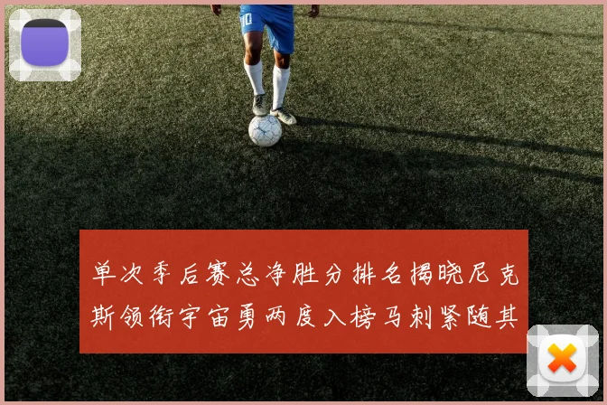单次季后赛总净胜分排名揭晓尼克斯领衔宇宙勇两度入榜马刺紧随其后