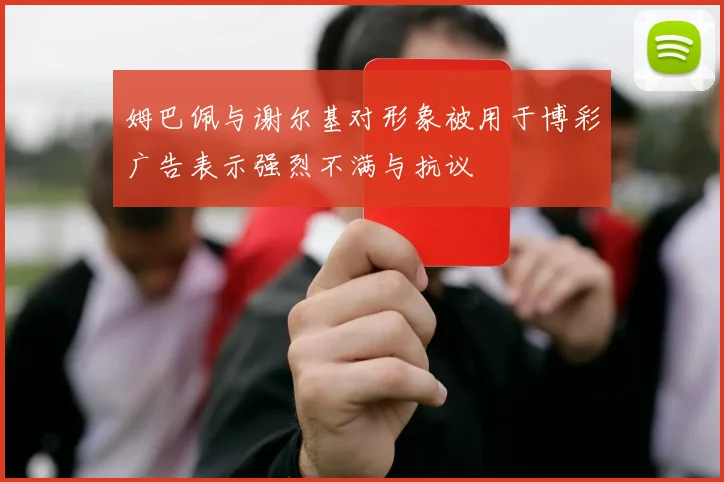 姆巴佩与谢尔基对形象被用于博彩广告表示强烈不满与抗议