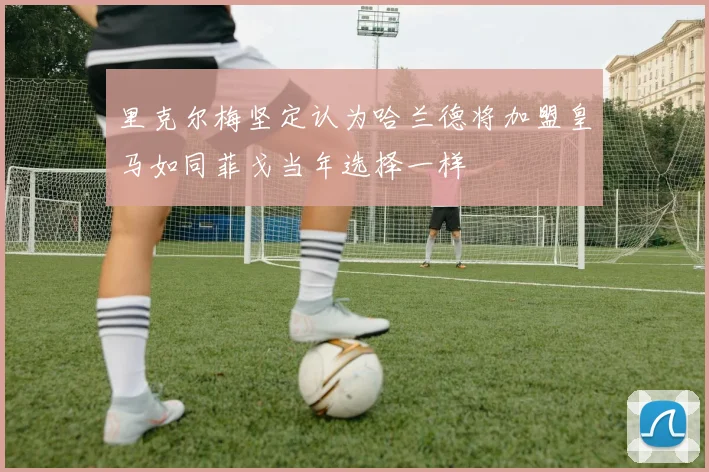 里克尔梅坚定认为哈兰德将加盟皇马如同菲戈当年选择一样