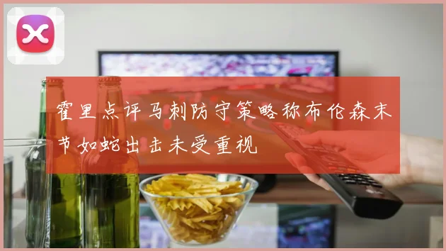 霍里点评马刺防守策略称布伦森末节如蛇出击未受重视