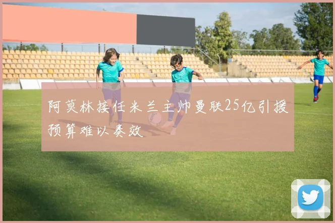 阿莫林接任米兰主帅曼联25亿引援预算难以奏效