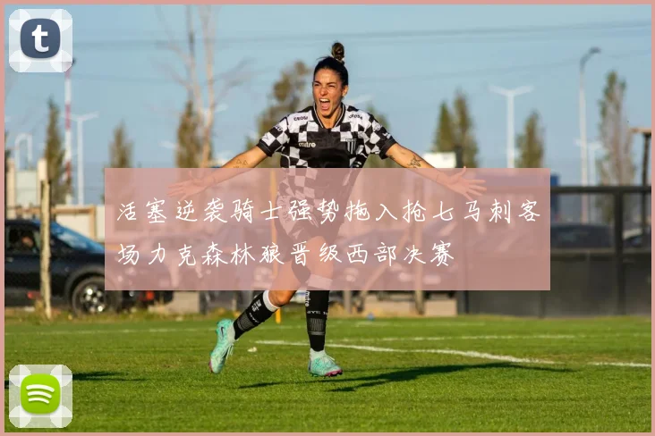 活塞逆袭骑士强势拖入抢七马刺客场力克森林狼晋级西部决赛