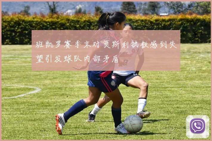 班凯罗赛季末对莫斯利执教感到失望引发球队内部矛盾