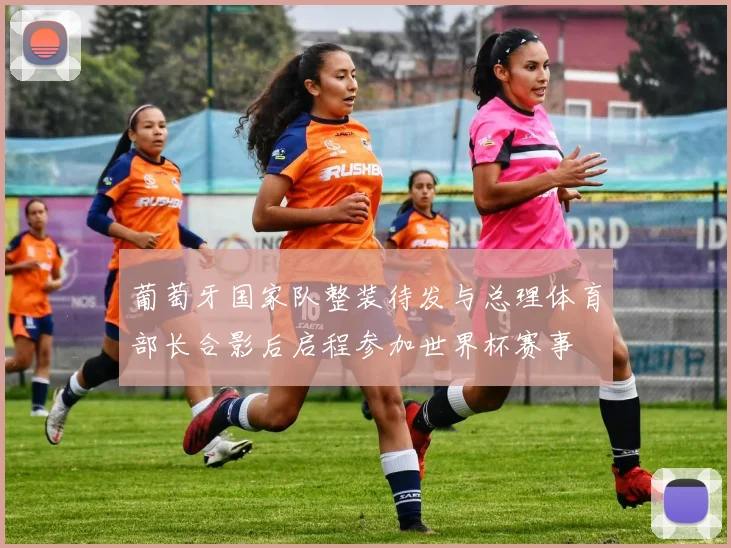 葡萄牙国家队整装待发与总理体育部长合影后启程参加世界杯赛事