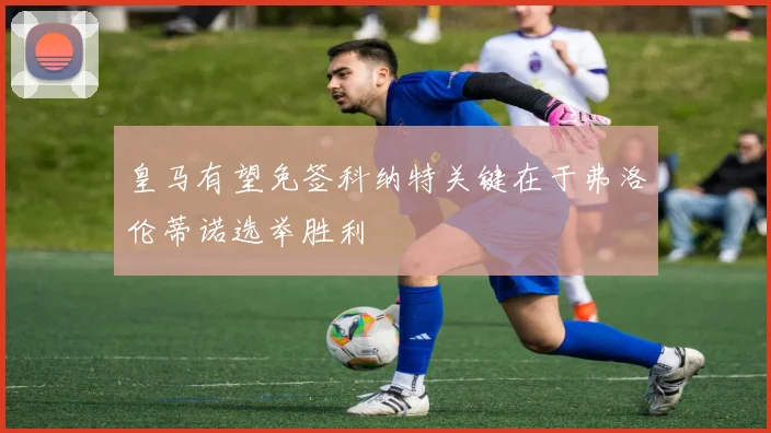 皇马有望免签科纳特关键在于弗洛伦蒂诺选举胜利