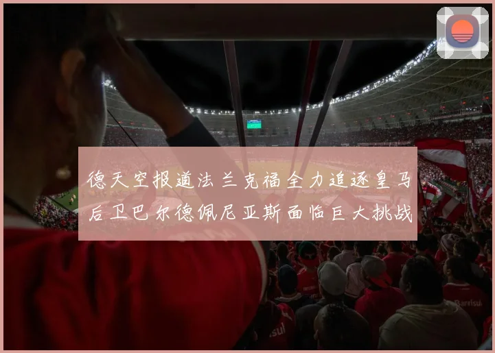 德天空报道法兰克福全力追逐皇马后卫巴尔德佩尼亚斯面临巨大挑战