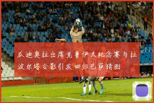 瓜迪奥拉出席克鲁伊夫纪念赛与拉波尔塔合影引发回归巴萨猜测
