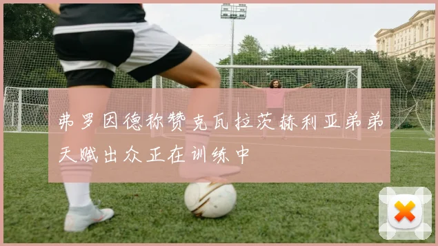 弗罗因德称赞克瓦拉茨赫利亚弟弟天赋出众正在训练中