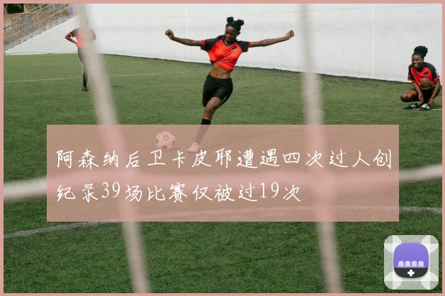 阿森纳后卫卡皮耶遭遇四次过人创纪录39场比赛仅被过19次