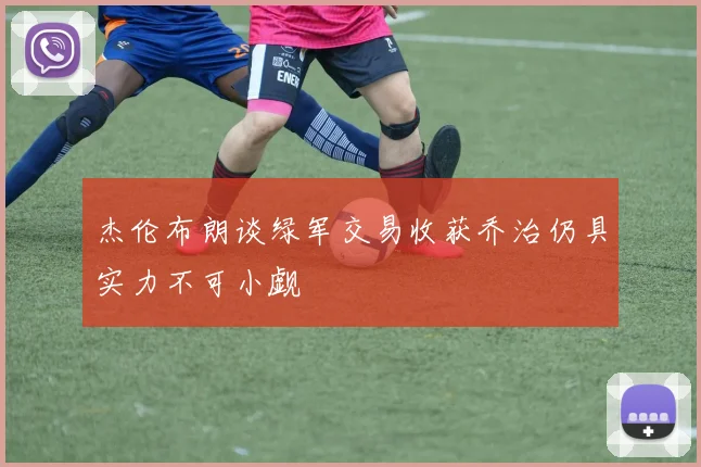 杰伦布朗谈绿军交易收获乔治仍具实力不可小觑