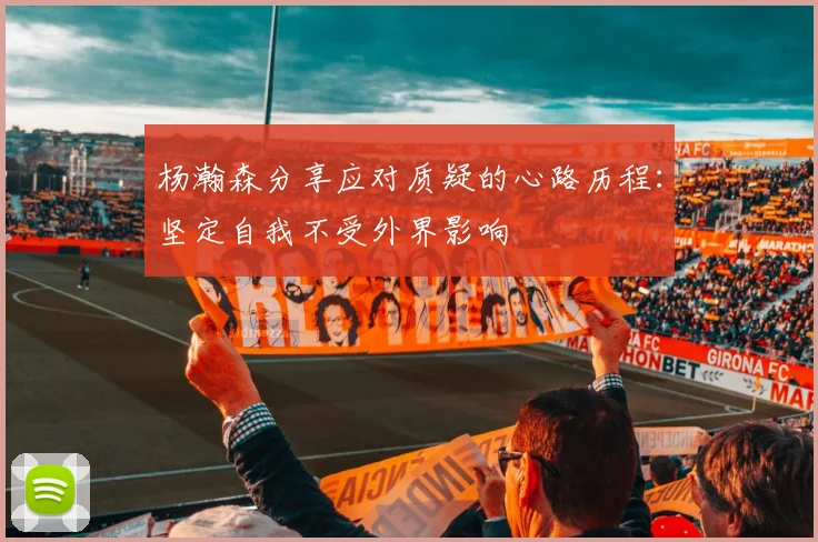 杨瀚森分享应对质疑的心路历程：坚定自我不受外界影响