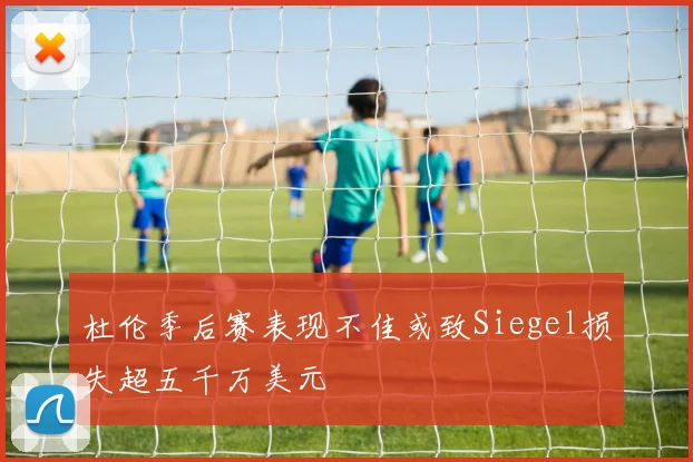 杜伦季后赛表现不佳或致Siegel损失超五千万美元