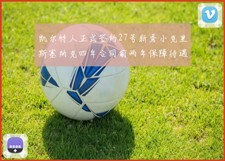 凯尔特人正式签约27号新秀小克里斯塞纳克四年合同前两年保障待遇明确