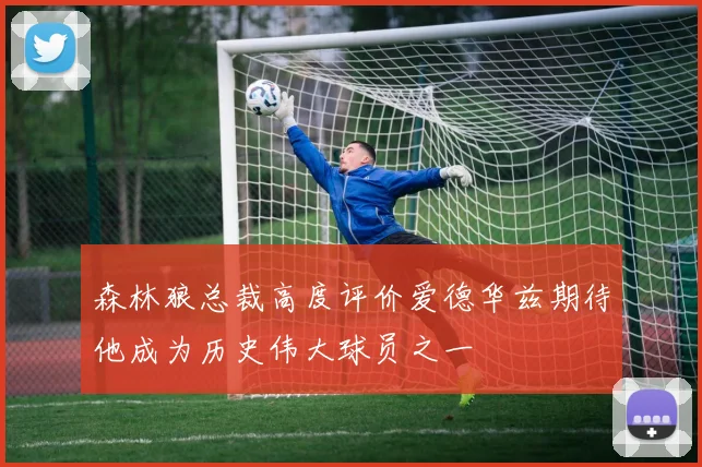 森林狼总裁高度评价爱德华兹期待他成为历史伟大球员之一