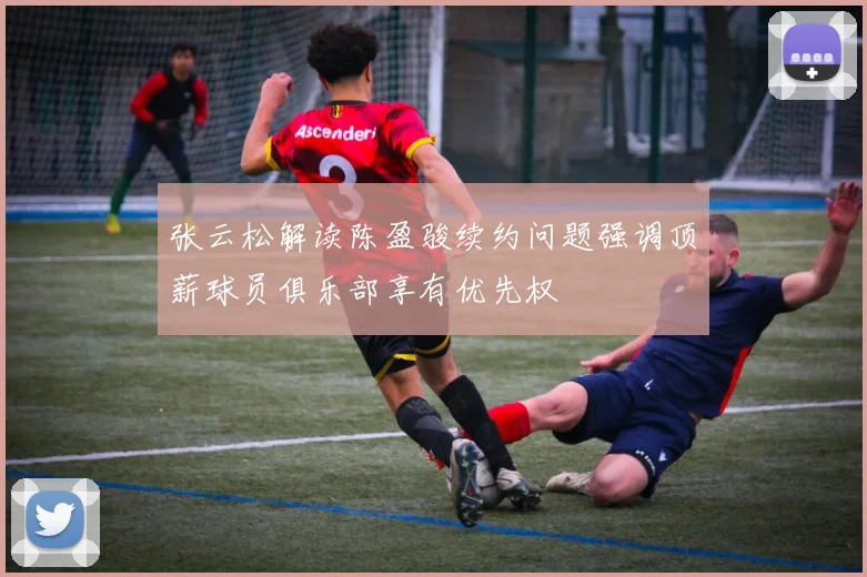 张云松解读陈盈骏续约问题强调顶薪球员俱乐部享有优先权