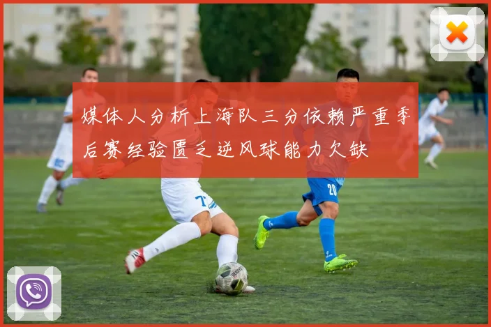 媒体人分析上海队三分依赖严重季后赛经验匮乏逆风球能力欠缺