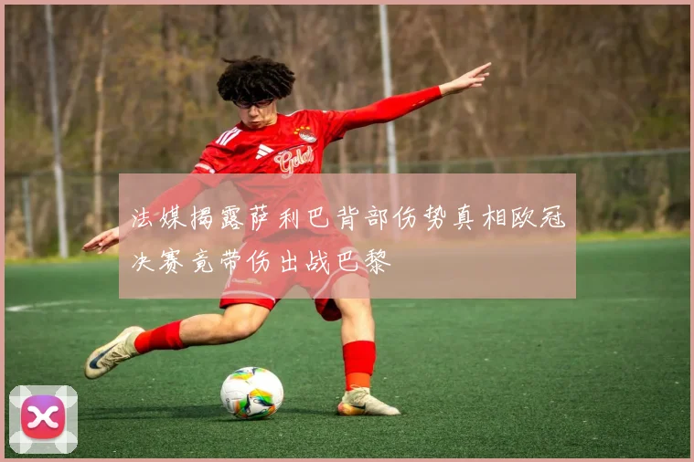 法媒揭露萨利巴背部伤势真相欧冠决赛竟带伤出战巴黎